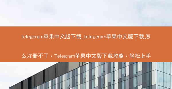 telegeram苹果中文版下载_telegeram苹果中文版下载,怎么注册不了：Telegram苹果中文版下载攻略：轻