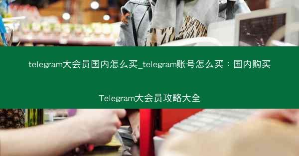 telegram大会员国内怎么买_telegram账号怎么买：国内购买Telegram大会员攻略大全