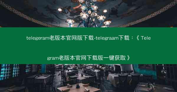 telegeram老版本官网版下载-telegraam下载：《Telegram老版本官网下载版一键获取》
