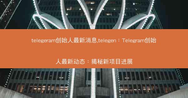 telegeram创始人最新消息,telegen：Telegram创始人最新动态：揭秘新项目进展