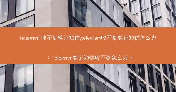 telegram 收不到验证短信,telegram收不到验证短信怎么办：Telegram验证短信收不到怎么办？