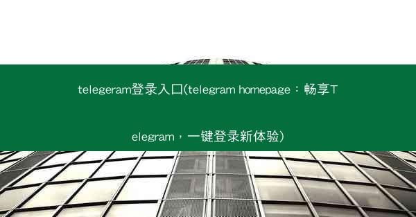 telegeram登录入口(telegram homepage：畅享Telegram，一键登录新体验)