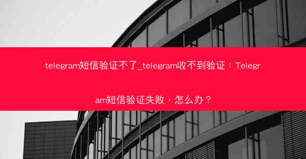 telegram短信验证不了_telegram收不到验证：Telegram短信验证失败，怎么办？
