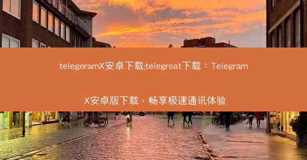 telegeramX安卓下载;telegreat下载：Telegram X安卓版下载，畅享极速通讯体验