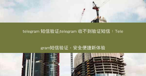 telegram 短信验证;telegram 收不到验证短信：Telegram短信验证，安全便捷新体验