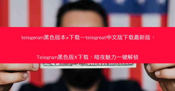 telegeram黑色版本x下载—telegreat中文版下载最新版：Telegram黑色版X下载：暗夜魅力一键解锁