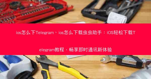 ios怎么下Telegram、ios怎么下载虫虫助手：iOS轻松下载Telegram教程，畅享即时通讯新体验