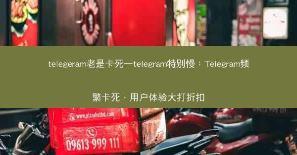telegeram老是卡死—telegram特别慢：Telegram频繁卡死，用户体验大打折扣