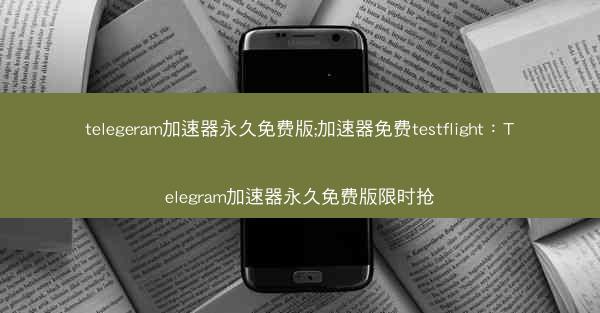 telegeram加速器永久免费版;加速器免费testflight：Telegram加速器永久免费版限时抢