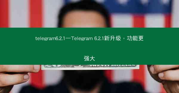 telegram6.2.1—Telegram 6.2.1新升级，功能更强大