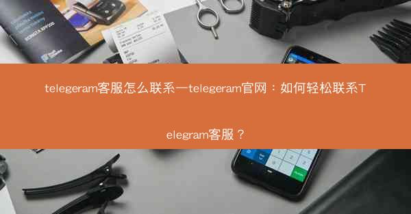 telegeram客服怎么联系—telegeram官网：如何轻松联系Telegram客服？