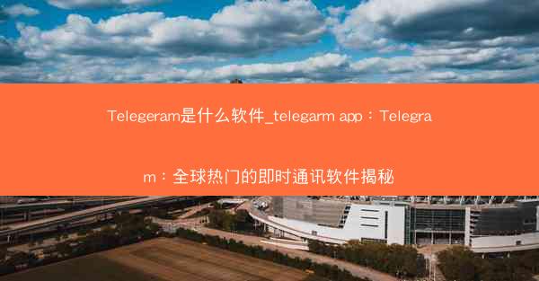 Telegeram是什么软件_telegarm app：Telegram：全球热门的即时通讯软件揭秘