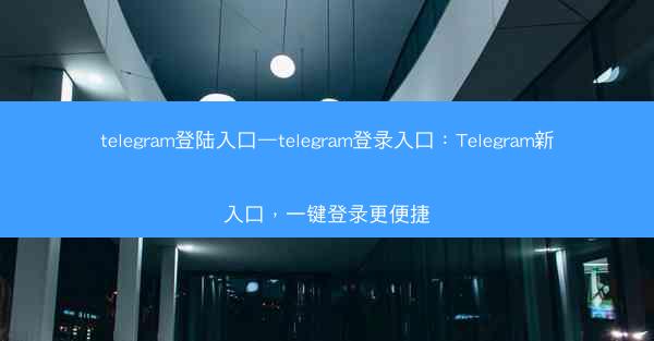 telegram登陆入口—telegram登录入口：Telegram新入口，一键登录更便捷