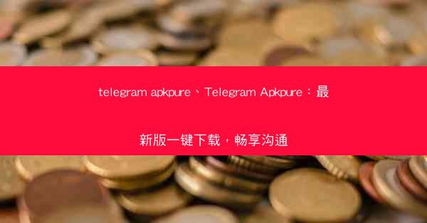 telegram apkpure、Telegram Apkpure：最新版一键下载，畅享沟通