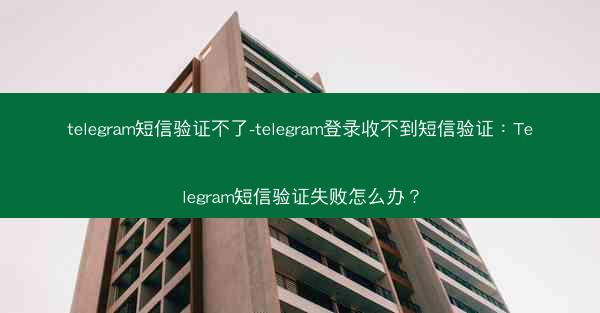 telegram短信验证不了-telegram登录收不到短信验证：Telegram短信验证失败怎么办？