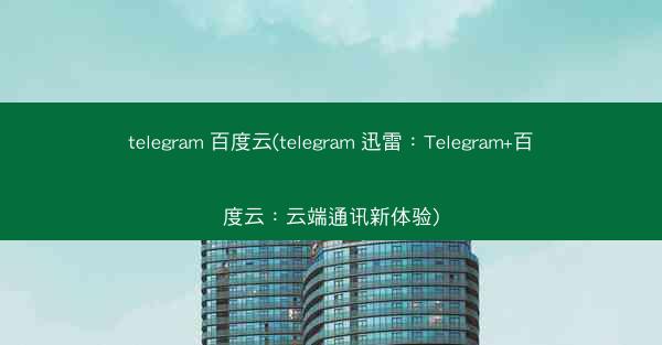 telegram 百度云(telegram 迅雷：Telegram+百度云：云端通讯新体验)
