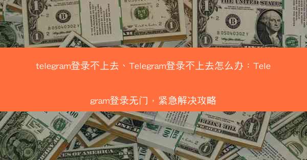 telegram登录不上去、Telegram登录不上去怎么办：Telegram登录无门，紧急解决攻略