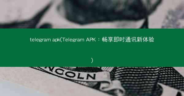 telegram apk(Telegram APK：畅享即时通讯新体验)