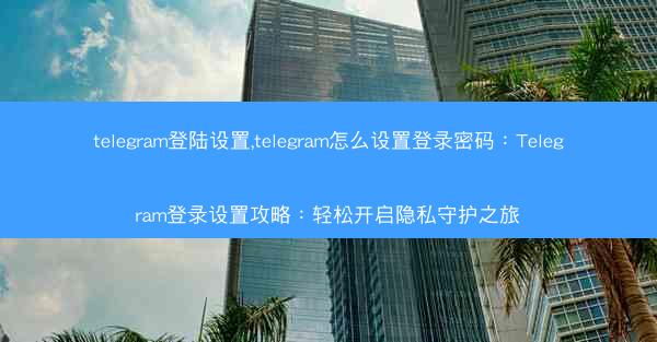 telegram登陆设置,telegram怎么设置登录密码：Telegram登录设置攻略：轻松开启隐私守护之旅