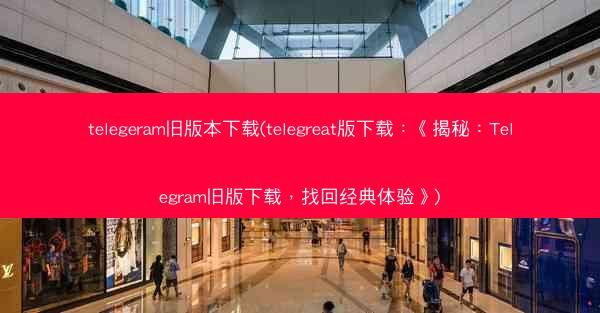 telegeram旧版本下载(telegreat版下载：《揭秘：Telegram旧版下载，找回经典体验》)