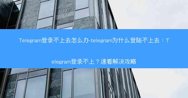 Telegram登录不上去怎么办-telegram为什么登陆不上去：Telegram登录不上？速看解决攻略