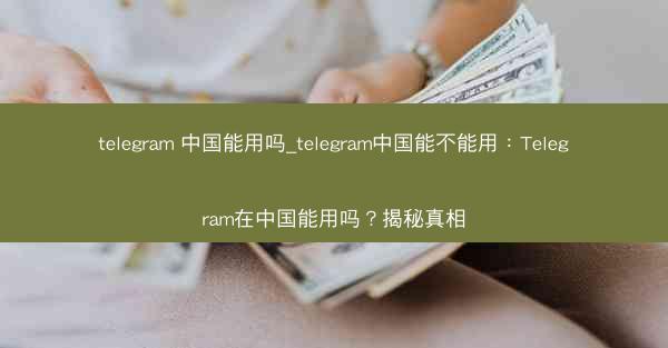 telegram 中国能用吗_telegram中国能不能用：Telegram在中国能用吗？揭秘真相