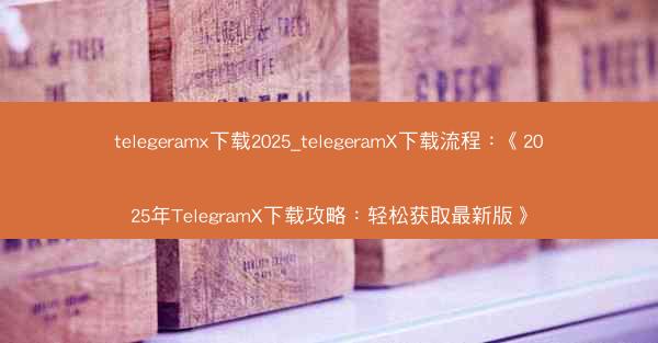 telegeramx下载2025_telegeramX下载流程：《2025年TelegramX下载攻略：轻松获取最新版》