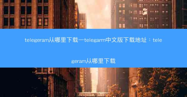 telegeram从哪里下载—telegarm中文版下载地址：telegeram从哪里下载