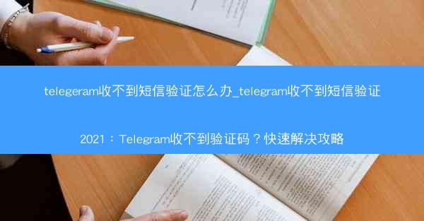 telegeram收不到短信验证怎么办_telegram收不到短信验证2021：Telegram收不到验证码？快速解决攻