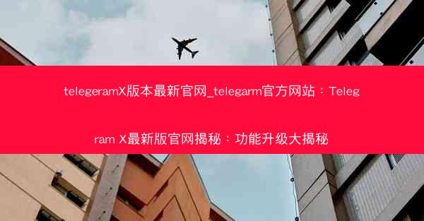 telegeramX版本最新官网_telegarm官方网站：Telegram X最新版官网揭秘：功能升级大揭秘
