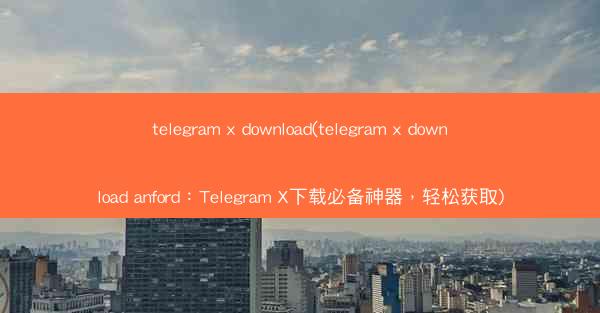 telegram x download(telegram x download anford：Telegram X下载必