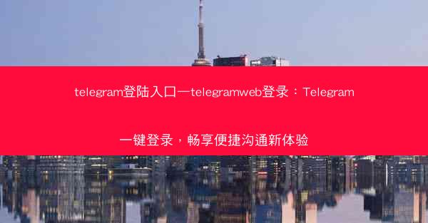 telegram登陆入口—telegramweb登录：Telegram一键登录，畅享便捷沟通新体验
