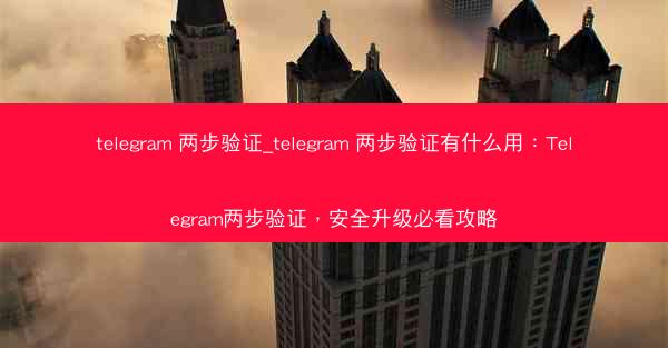 telegram 两步验证_telegram 两步验证有什么用：Telegram两步验证，安全升级必看攻略
