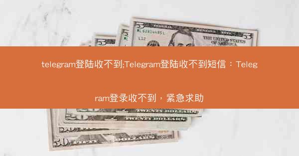 telegram登陆收不到;Telegram登陆收不到短信：Telegram登录收不到，紧急求助