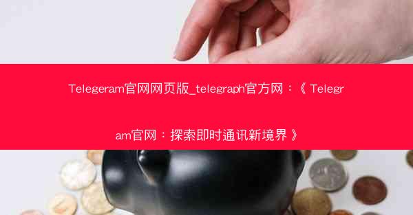 Telegeram官网网页版_telegraph官方网：《Telegram官网：探索即时通讯新境界》