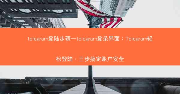 telegram登陆步骤—telegram登录界面：Telegram轻松登陆，三步搞定账户安全