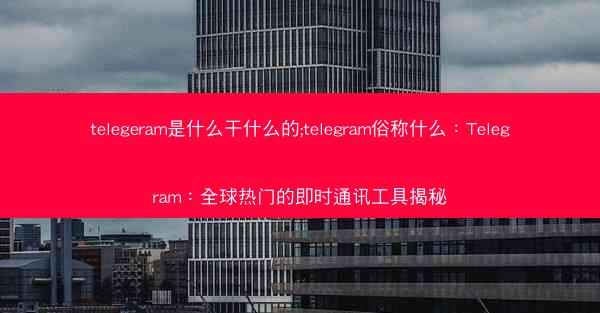 telegeram是什么干什么的;telegram俗称什么：Telegram：全球热门的即时通讯工具揭秘
