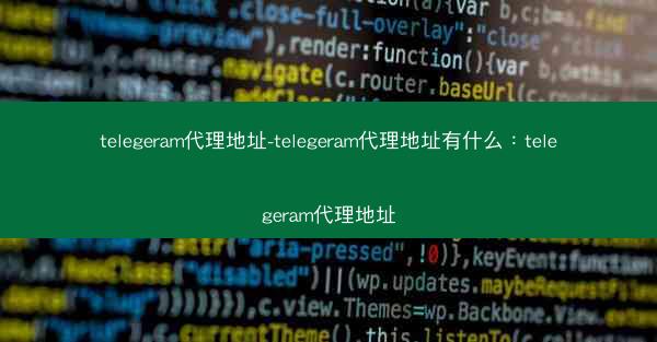 telegeram代理地址-telegeram代理地址有什么：telegeram代理地址