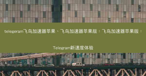 telegeram飞鸟加速器苹果、飞鸟加速器苹果版：飞鸟加速器苹果版：Telegram新速度体验