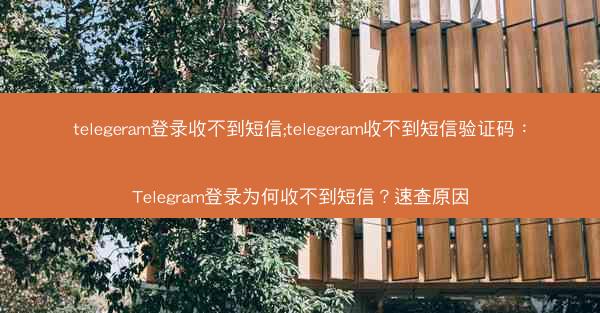 telegeram登录收不到短信;telegeram收不到短信验证码：Telegram登录为何收不到短信？速查原因