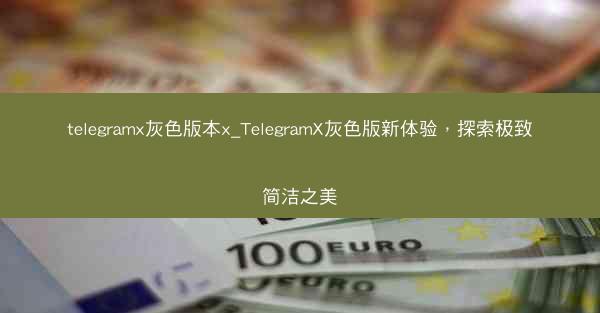 telegramx灰色版本x_TelegramX灰色版新体验，探索极致简洁之美