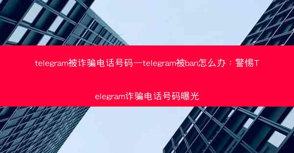 telegram被诈骗电话号码—telegram被ban怎么办：警惕Telegram诈骗电话号码曝光