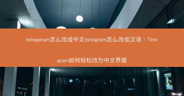telegeram怎么改成中文;telegram怎么改成汉语：Telegram如何轻松改为中文界面