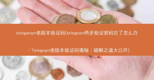telegeram老版本验证码(telegram两步验证密码忘了怎么办：Telegram老版本验证码揭秘：破解之道大公开