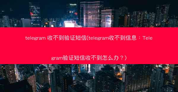 telegram 收不到验证短信(telegram收不到信息：Telegram验证短信收不到怎么办？)