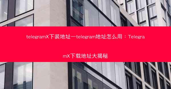 telegramX下装地址—telegram地址怎么用：TelegramX下载地址大揭秘
