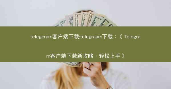 telegeram客户端下载;telegraam下载：《Telegram客户端下载新攻略，轻松上手》