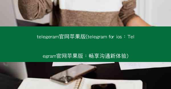 telegeram官网苹果版(telegram for ios：Telegram官网苹果版：畅享沟通新体验)