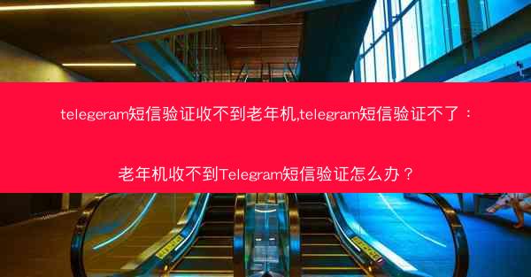 telegeram短信验证收不到老年机,telegram短信验证不了：老年机收不到Telegram短信验证怎么办？