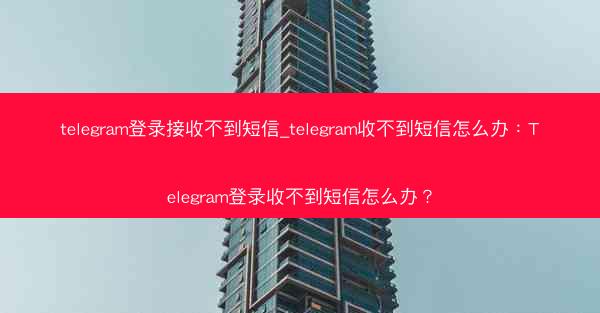 telegram登录接收不到短信_telegram收不到短信怎么办：Telegram登录收不到短信怎么办？